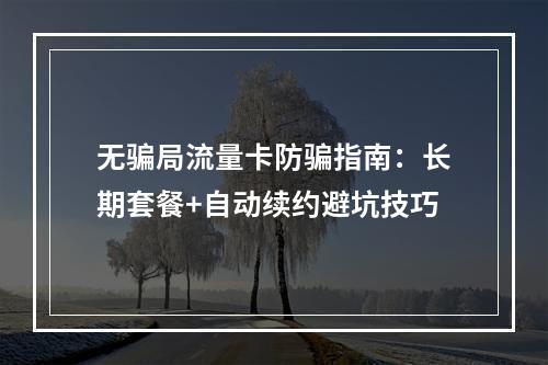 无骗局流量卡防骗指南：长期套餐+自动续约避坑技巧