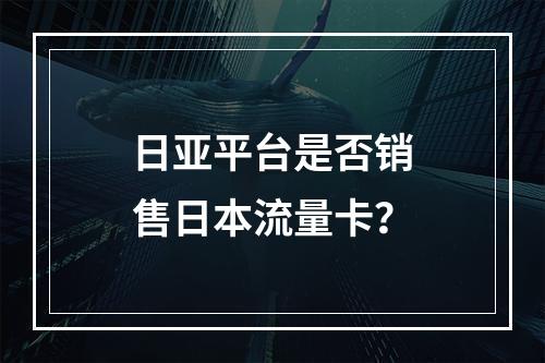 日亚平台是否销售日本流量卡？
