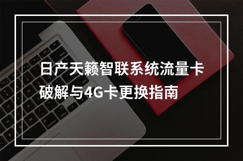 日产天籁智联系统流量卡破解与4G卡更换指南