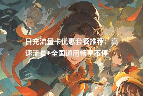 日充流量卡优惠套餐推荐：高速流量+全国通用畅享不停