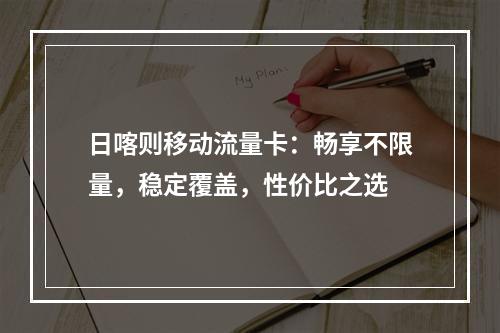 日喀则移动流量卡：畅享不限量，稳定覆盖，性价比之选