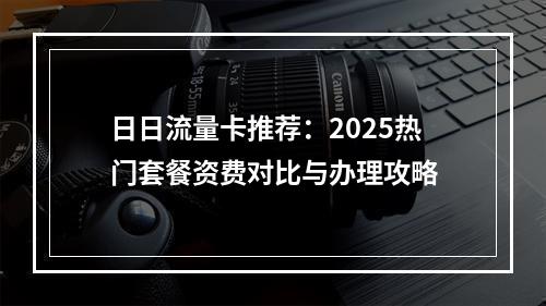 日日流量卡推荐：2025热门套餐资费对比与办理攻略