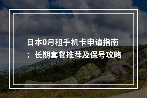 日本0月租手机卡申请指南：长期套餐推荐及保号攻略