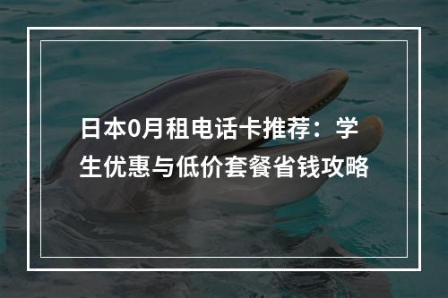 日本0月租电话卡推荐：学生优惠与低价套餐省钱攻略