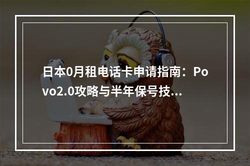日本0月租电话卡申请指南：Povo2.0攻略与半年保号技巧