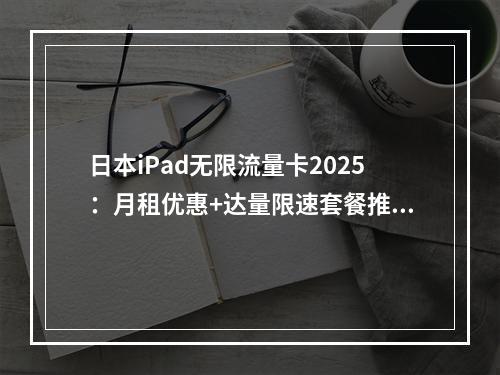 日本iPad无限流量卡2025：月租优惠+达量限速套餐推荐