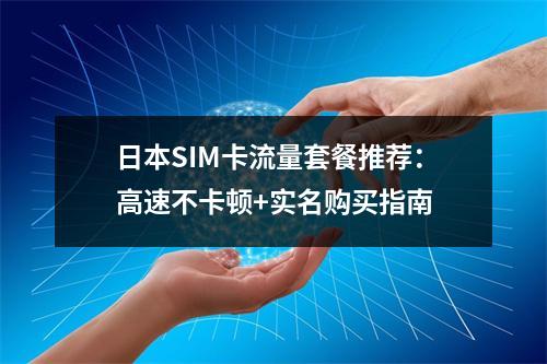日本SIM卡流量套餐推荐：高速不卡顿+实名购买指南