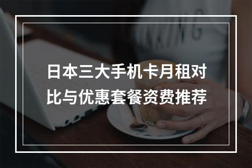 日本三大手机卡月租对比与优惠套餐资费推荐