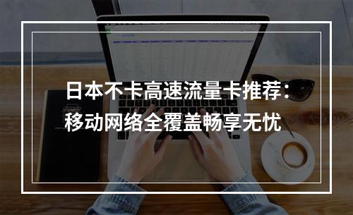 日本不卡高速流量卡推荐：移动网络全覆盖畅享无忧
