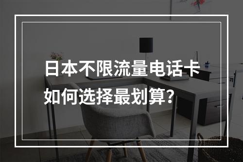日本不限流量电话卡如何选择最划算？