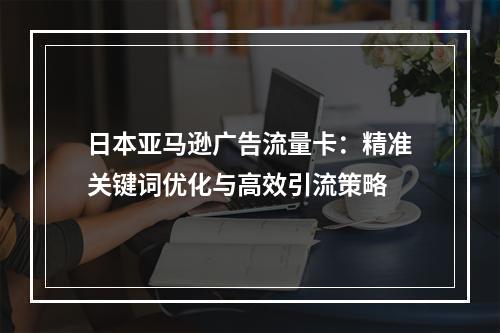 日本亚马逊广告流量卡：精准关键词优化与高效引流策略