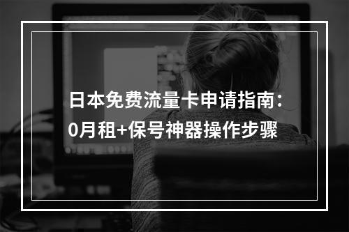 日本免费流量卡申请指南：0月租+保号神器操作步骤