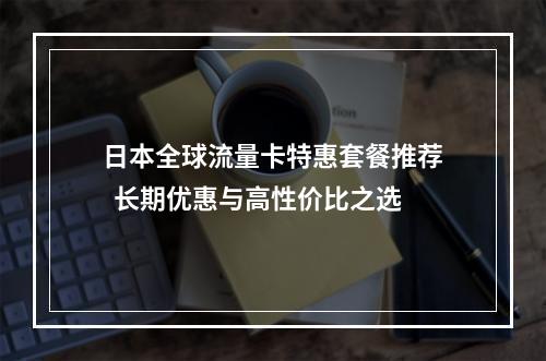 日本全球流量卡特惠套餐推荐  长期优惠与高性价比之选