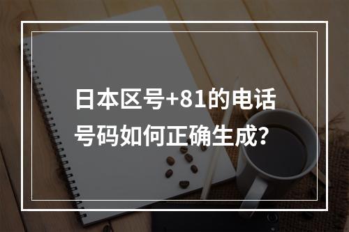 日本区号+81的电话号码如何正确生成？
