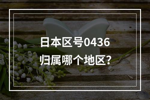 日本区号0436归属哪个地区？