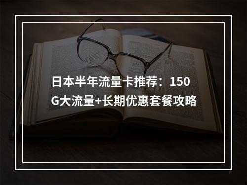 日本半年流量卡推荐：150G大流量+长期优惠套餐攻略