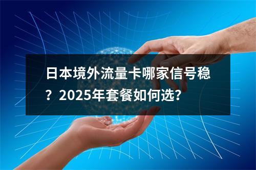 日本境外流量卡哪家信号稳？2025年套餐如何选？