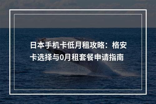日本手机卡低月租攻略：格安卡选择与0月租套餐申请指南