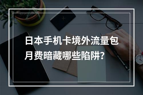 日本手机卡境外流量包月费暗藏哪些陷阱？
