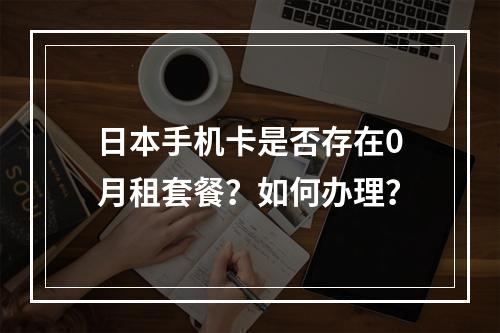 日本手机卡是否存在0月租套餐？如何办理？