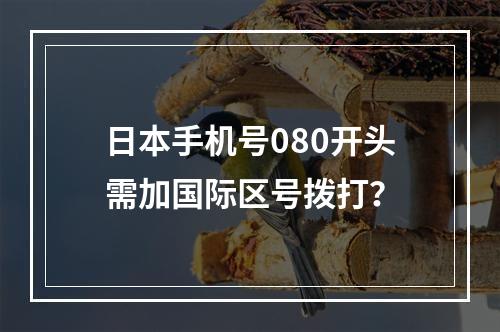 日本手机号080开头需加国际区号拨打？