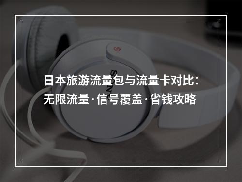 日本旅游流量包与流量卡对比：无限流量·信号覆盖·省钱攻略