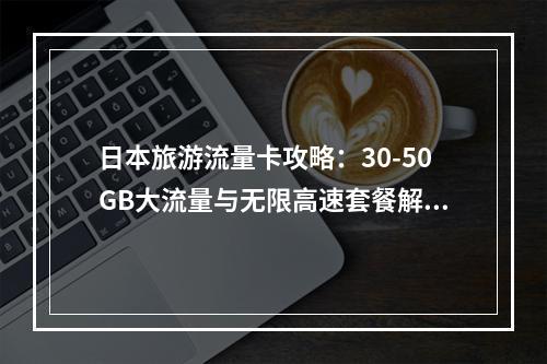 日本旅游流量卡攻略：30-50GB大流量与无限高速套餐解析
