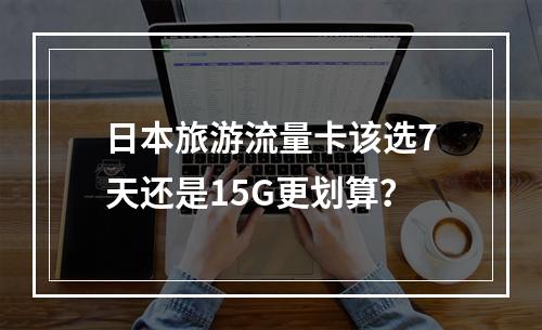 日本旅游流量卡该选7天还是15G更划算？