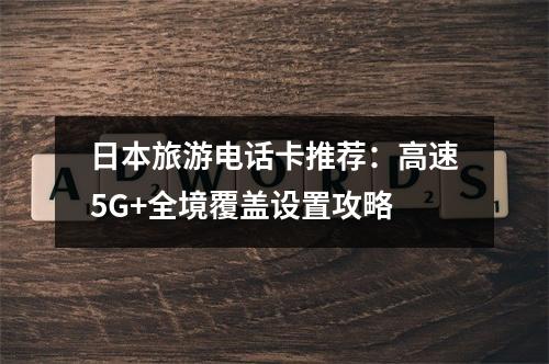 日本旅游电话卡推荐：高速5G+全境覆盖设置攻略