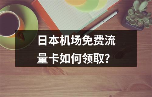 日本机场免费流量卡如何领取？