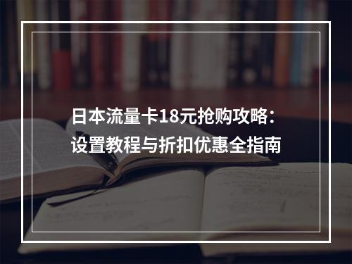 日本流量卡18元抢购攻略：设置教程与折扣优惠全指南