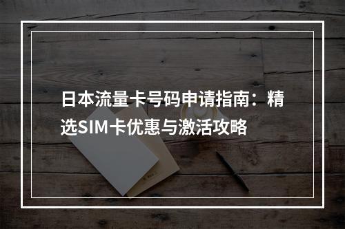 日本流量卡号码申请指南：精选SIM卡优惠与激活攻略