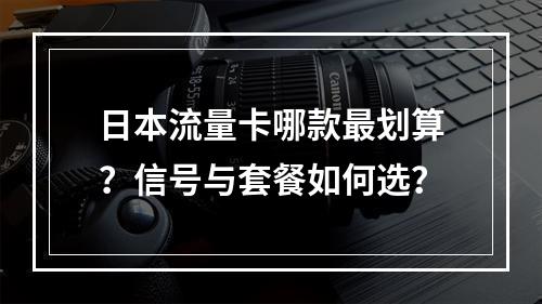 日本流量卡哪款最划算？信号与套餐如何选？
