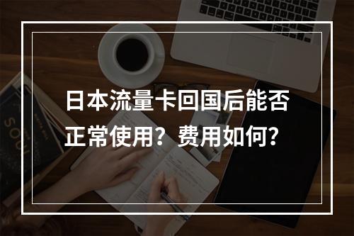 日本流量卡回国后能否正常使用？费用如何？