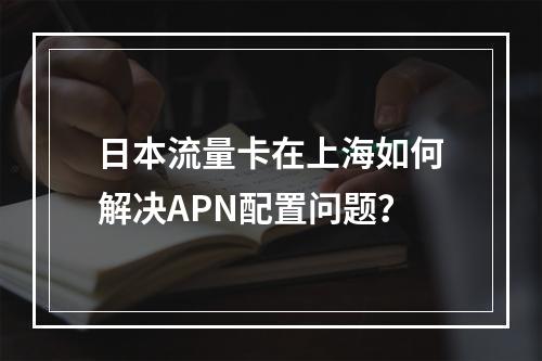 日本流量卡在上海如何解决APN配置问题？