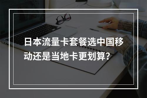 日本流量卡套餐选中国移动还是当地卡更划算？