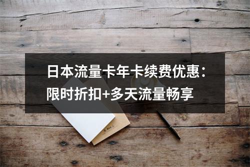 日本流量卡年卡续费优惠：限时折扣+多天流量畅享