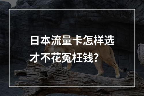 日本流量卡怎样选才不花冤枉钱？