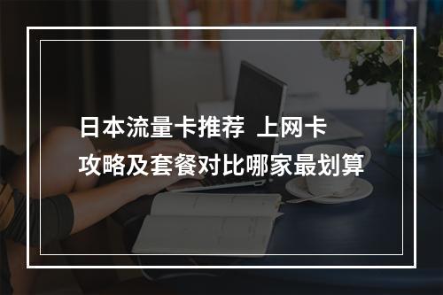 日本流量卡推荐  上网卡攻略及套餐对比哪家最划算
