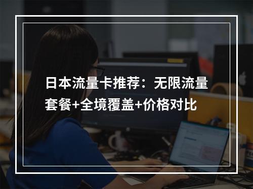 日本流量卡推荐：无限流量套餐+全境覆盖+价格对比