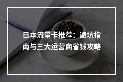 日本流量卡推荐：避坑指南与三大运营商省钱攻略