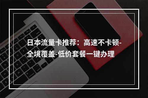 日本流量卡推荐：高速不卡顿-全境覆盖-低价套餐一键办理