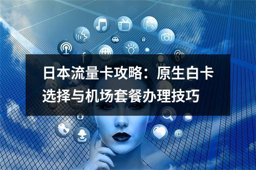日本流量卡攻略：原生白卡选择与机场套餐办理技巧