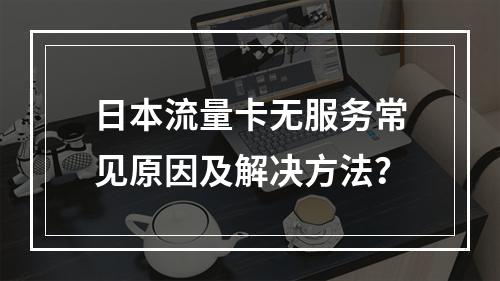 日本流量卡无服务常见原因及解决方法？