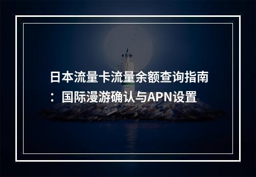 日本流量卡流量余额查询指南：国际漫游确认与APN设置