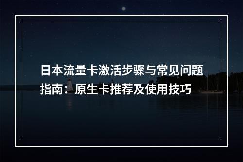日本流量卡激活步骤与常见问题指南：原生卡推荐及使用技巧