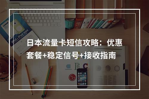 日本流量卡短信攻略：优惠套餐+稳定信号+接收指南