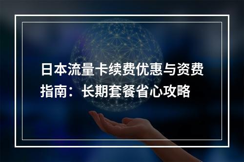 日本流量卡续费优惠与资费指南：长期套餐省心攻略