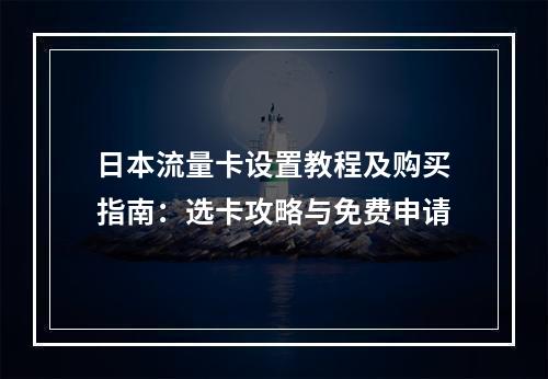 日本流量卡设置教程及购买指南：选卡攻略与免费申请