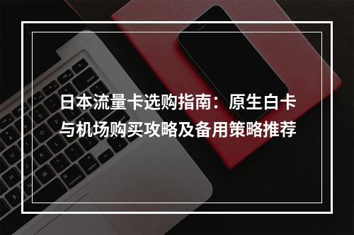 日本流量卡选购指南：原生白卡与机场购买攻略及备用策略推荐
